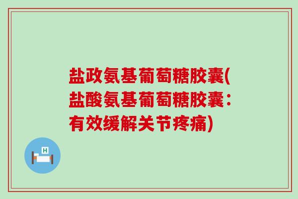 盐政氨基葡萄糖胶囊(盐酸氨基葡萄糖胶囊:有效缓解关节) 盐政氨基葡萄糖胶囊(盐酸氨基葡萄糖胶囊:有效缓解关节)