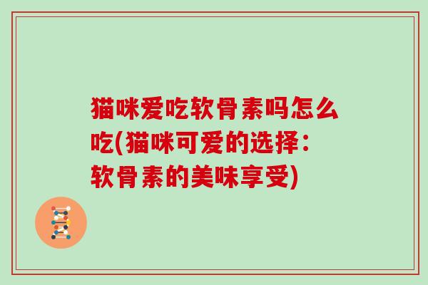 猫咪爱吃软骨素吗怎么吃(猫咪可爱的选择：软骨素的美味享受)