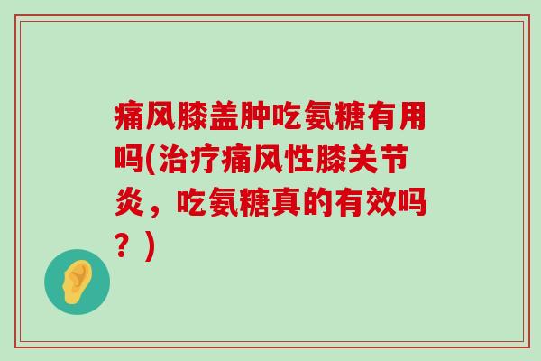 膝盖肿吃氨糖有用吗(性膝,吃氨糖真的有效吗?) 膝盖肿吃氨糖有用吗(性膝,吃氨糖真的有效吗?)