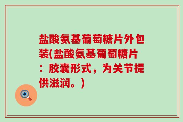 盐酸氨基葡萄糖片外包装(盐酸氨基葡萄糖片：胶囊形式，为关节提供滋润。)
