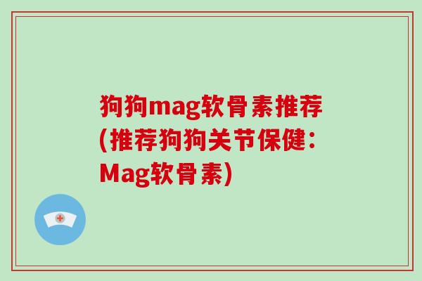 狗狗mag软骨素推荐(推荐狗狗关节保健:Mag软骨素) 狗狗mag软骨素推荐(推荐狗狗关节保健:Mag软骨素)