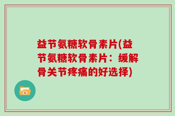 益节氨糖软骨素片(益节氨糖软骨素片:缓解骨关节的好选择) 益节氨糖软骨素片(益节氨糖软骨素片:缓解骨关节的好选择)
