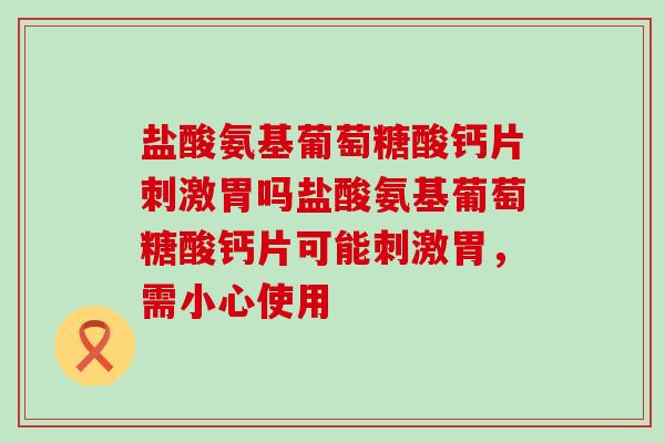 盐酸氨基葡萄糖酸钙片刺激胃吗盐酸氨基葡萄糖酸钙片可能刺激胃,需小心使用 盐酸氨基葡萄糖酸钙片刺激胃吗盐酸氨基葡萄糖酸钙片可能刺激胃,需小心使用