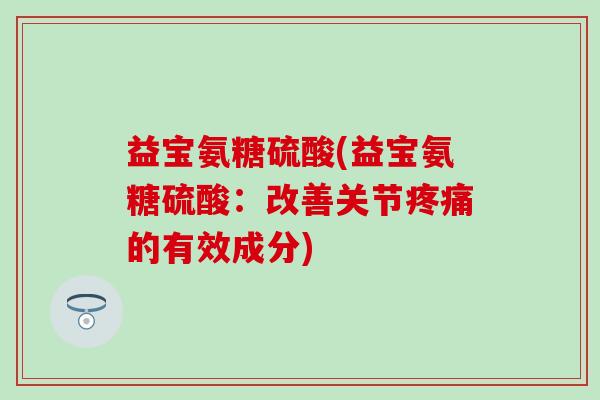 益宝氨糖硫酸(益宝氨糖硫酸:改善关节的有效成分) 益宝氨糖硫酸(益宝氨糖硫酸:改善关节的有效成分)