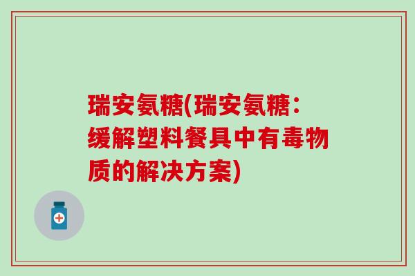 瑞安氨糖(瑞安氨糖：缓解塑料餐具中有毒物质的解决方案)