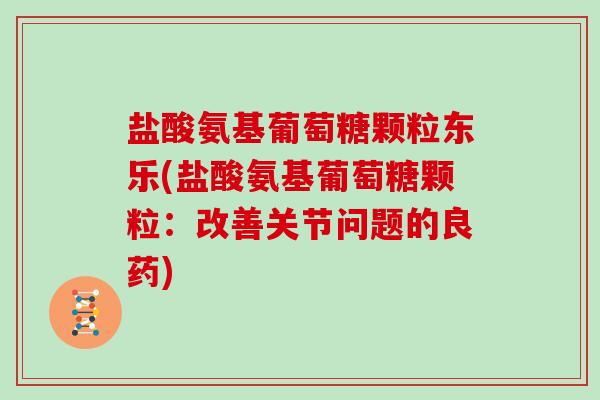 盐酸氨基葡萄糖颗粒东乐(盐酸氨基葡萄糖颗粒:改善关节问题的良药) 盐酸氨基葡萄糖颗粒东乐(盐酸氨基葡萄糖颗粒:改善关节问题的良药)