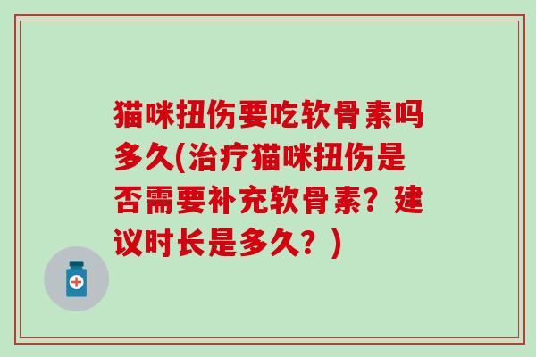 猫咪扭伤要吃软骨素吗多久(猫咪扭伤是否需要补充软骨素?建议时长是多久?) 猫咪扭伤要吃软骨素吗多久(猫咪扭伤是否需要补充软骨素?建议时长是多久?)