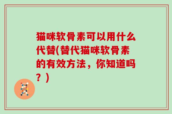 猫咪软骨素可以用什么代替(替代猫咪软骨素的有效方法,你知道吗?) 猫咪软骨素可以用什么代替(替代猫咪软骨素的有效方法,你知道吗?)
