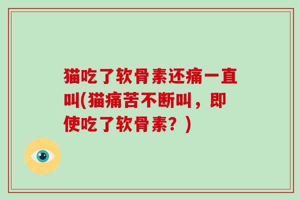 猫吃了软骨素还痛一直叫(猫痛苦不断叫，即使吃了软骨素？)