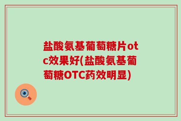 盐酸氨基葡萄糖片otc效果好(盐酸氨基葡萄糖OTC明显) 盐酸氨基葡萄糖片otc效果好(盐酸氨基葡萄糖OTC明显)