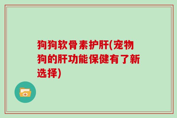 狗狗软骨素(宠物狗的功能保健有了新选择)