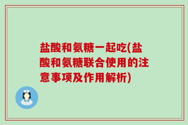 盐酸和氨糖一起吃(盐酸和氨糖联合使用的注意事项及作用解析) 盐酸和氨糖一起吃(盐酸和氨糖联合使用的注意事项及作用解析)
