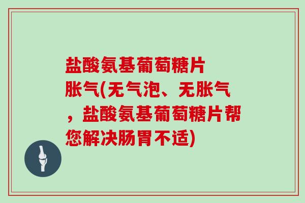 盐酸氨基葡萄糖片 胀气(无气泡、无胀气,盐酸氨基葡萄糖片帮您解决肠胃不适) 盐酸氨基葡萄糖片 胀气(无气泡、无胀气,盐酸氨基葡萄糖片帮您解决肠胃不适)