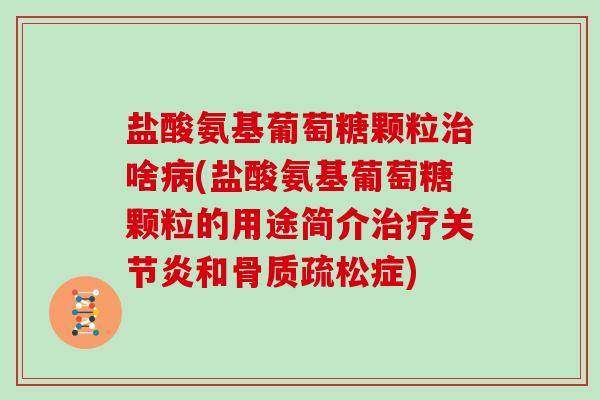 盐酸氨基葡萄糖颗粒啥(盐酸氨基葡萄糖颗粒的用途简介和症) 盐酸氨基葡萄糖颗粒啥(盐酸氨基葡萄糖颗粒的用途简介和症)
