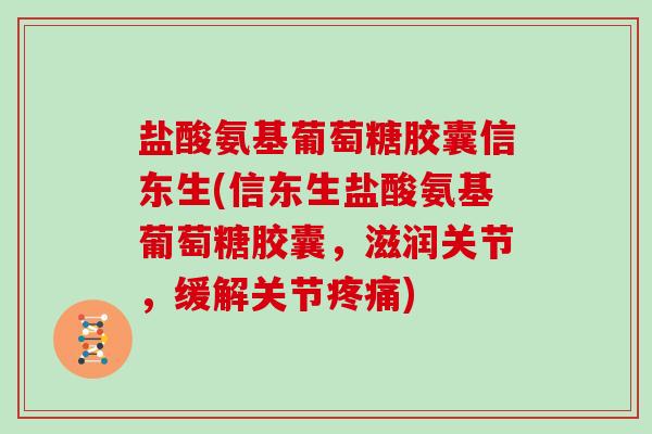 盐酸氨基葡萄糖胶囊信东生(信东生盐酸氨基葡萄糖胶囊，滋润关节，缓解关节)