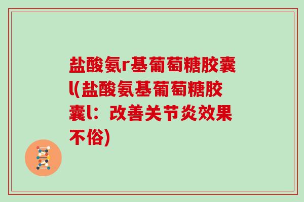 盐酸氨r基葡萄糖胶囊l(盐酸氨基葡萄糖胶囊l：改善效果不俗)