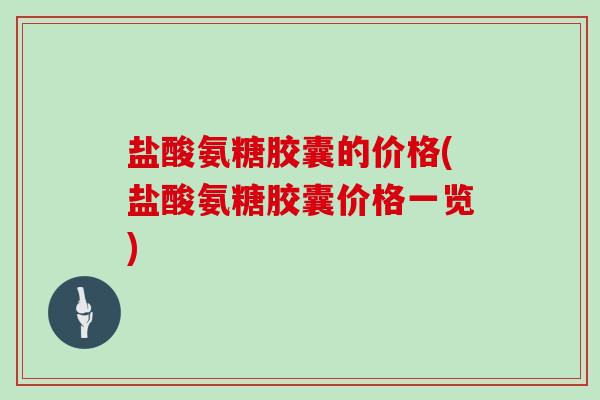 盐酸氨糖胶囊的价格(盐酸氨糖胶囊价格一览) 盐酸氨糖胶囊的价格(盐酸氨糖胶囊价格一览)