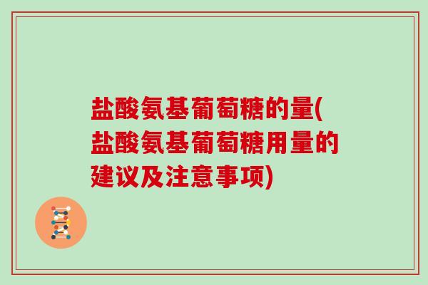 盐酸氨基葡萄糖的量(盐酸氨基葡萄糖用量的建议及注意事项) 盐酸氨基葡萄糖的量(盐酸氨基葡萄糖用量的建议及注意事项)
