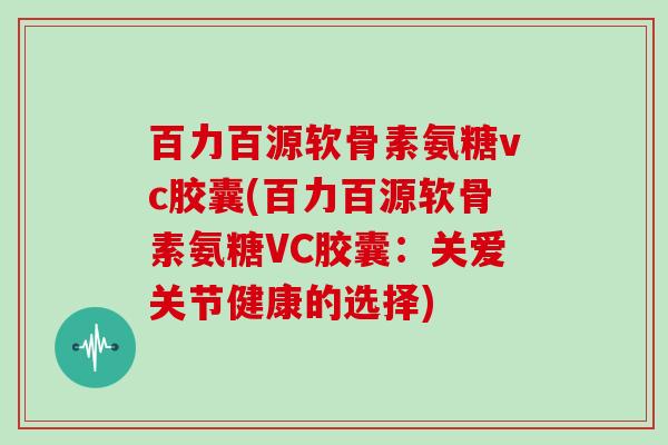 百力百源软骨素氨糖vc胶囊(百力百源软骨素氨糖VC胶囊:关爱关节健康的选择) 百力百源软骨素氨糖vc胶囊(百力百源软骨素氨糖VC胶囊:关爱关节健康的选择)