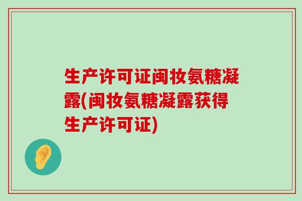 生产许可证闽妆氨糖凝露(闽妆氨糖凝露获得生产许可证) 生产许可证闽妆氨糖凝露(闽妆氨糖凝露获得生产许可证)