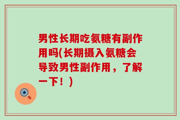 男性长期吃氨糖有副作用吗(长期摄入氨糖会导致男性副作用,了解一下!) 男性长期吃氨糖有副作用吗(长期摄入氨糖会导致男性副作用,了解一下!)