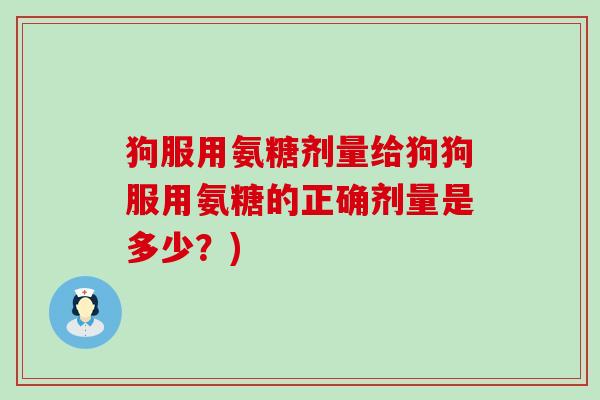 狗服用氨糖剂量给狗狗服用氨糖的正确剂量是多少?) 狗服用氨糖剂量给狗狗服用氨糖的正确剂量是多少?)