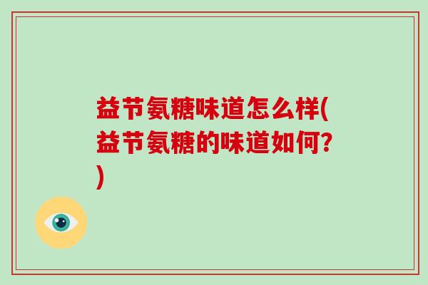 益节氨糖味道怎么样(益节氨糖的味道如何?) 益节氨糖味道怎么样(益节氨糖的味道如何?)