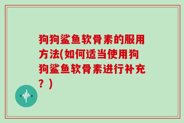 狗狗鲨鱼软骨素的服用方法(如何适当使用狗狗鲨鱼软骨素进行补充?) 狗狗鲨鱼软骨素的服用方法(如何适当使用狗狗鲨鱼软骨素进行补充?)