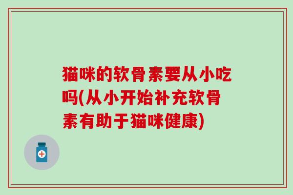 猫咪的软骨素要从小吃吗(从小开始补充软骨素有助于猫咪健康)