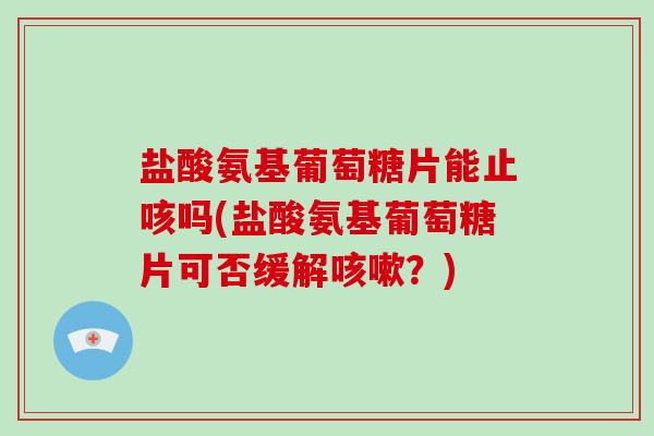 盐酸氨基葡萄糖片能止咳吗(盐酸氨基葡萄糖片可否缓解?) 盐酸氨基葡萄糖片能止咳吗(盐酸氨基葡萄糖片可否缓解?)