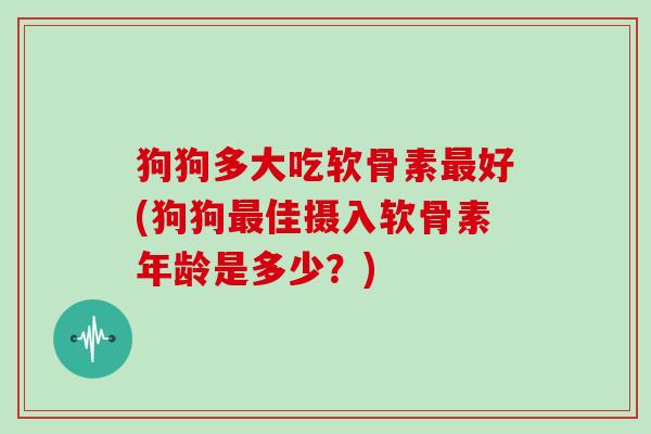 狗狗多大吃软骨素好(狗狗佳摄入软骨素年龄是多少？)