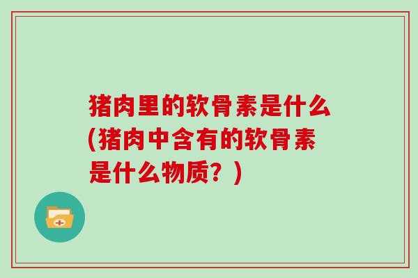 猪肉里的软骨素是什么(猪肉中含有的软骨素是什么物质?) 猪肉里的软骨素是什么(猪肉中含有的软骨素是什么物质?)