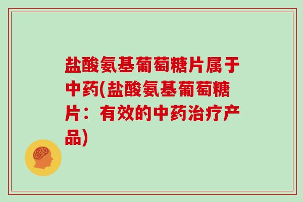 盐酸氨基葡萄糖片属于(盐酸氨基葡萄糖片:有效的产品) 盐酸氨基葡萄糖片属于(盐酸氨基葡萄糖片:有效的产品)