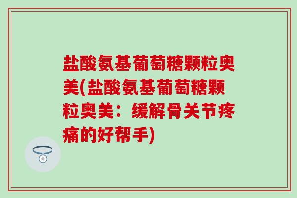 盐酸氨基葡萄糖颗粒奥美(盐酸氨基葡萄糖颗粒奥美：缓解骨关节的好帮手)