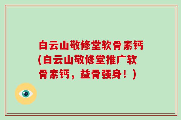 白云山敬修堂软骨素钙(白云山敬修堂推广软骨素钙,益骨强身!) 白云山敬修堂软骨素钙(白云山敬修堂推广软骨素钙,益骨强身!)