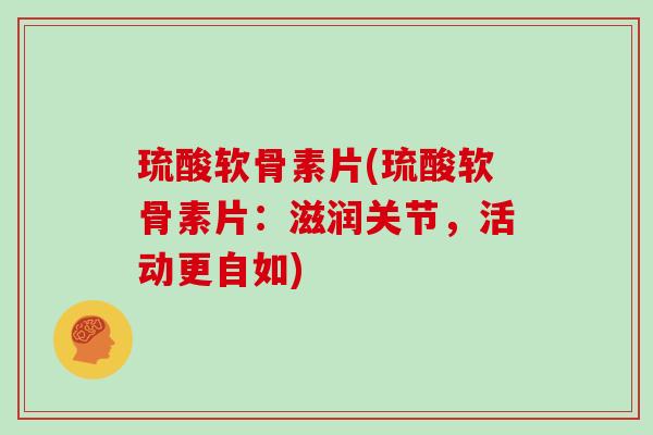 琉酸软骨素片(琉酸软骨素片：滋润关节，活动更自如)