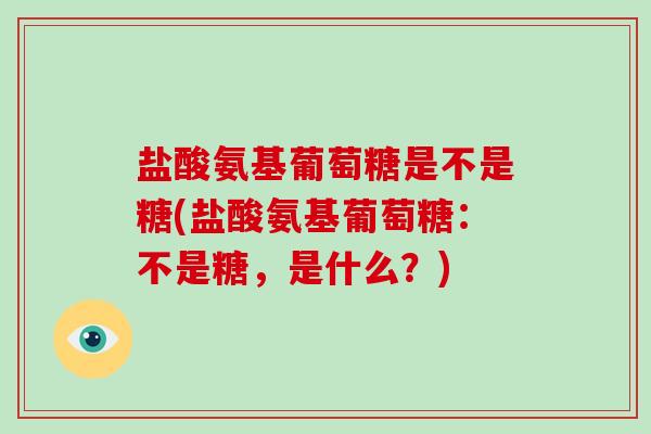 盐酸氨基葡萄糖是不是糖(盐酸氨基葡萄糖:不是糖,是什么?) 盐酸氨基葡萄糖是不是糖(盐酸氨基葡萄糖:不是糖,是什么?)