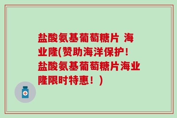盐酸氨基葡萄糖片 海业隆(赞助海洋保护!盐酸氨基葡萄糖片海业隆限时特惠!) 盐酸氨基葡萄糖片 海业隆(赞助海洋保护!盐酸氨基葡萄糖片海业隆限时特惠!)