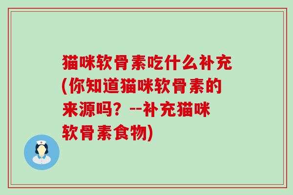 猫咪软骨素吃什么补充(你知道猫咪软骨素的来源吗？--补充猫咪软骨素食物)