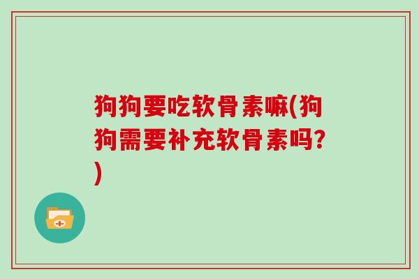狗狗要吃软骨素嘛(狗狗需要补充软骨素吗？)