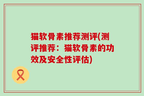 猫软骨素推荐测评(测评推荐：猫软骨素的功效及安全性评估)
