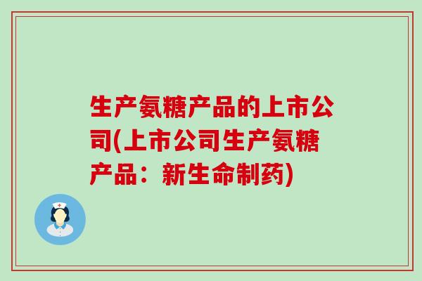 生产氨糖产品的上市公司(上市公司生产氨糖产品:新生命制药) 生产氨糖产品的上市公司(上市公司生产氨糖产品:新生命制药)
