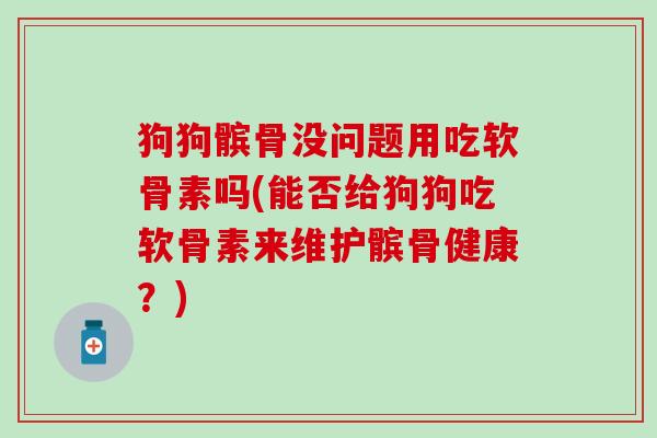 狗狗髌骨没问题用吃软骨素吗(能否给狗狗吃软骨素来维护髌骨健康?) 狗狗髌骨没问题用吃软骨素吗(能否给狗狗吃软骨素来维护髌骨健康?)