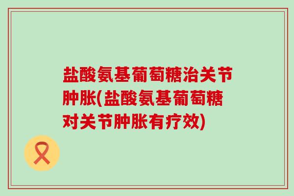 盐酸氨基葡萄糖关节(盐酸氨基葡萄糖对关节有疗效) 盐酸氨基葡萄糖关节(盐酸氨基葡萄糖对关节有疗效)