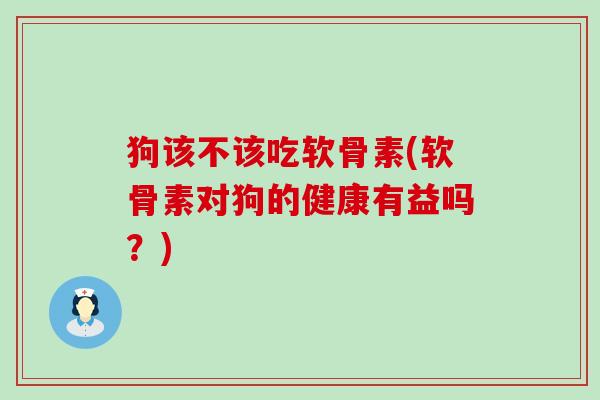 狗该不该吃软骨素(软骨素对狗的健康有益吗?) 狗该不该吃软骨素(软骨素对狗的健康有益吗?)