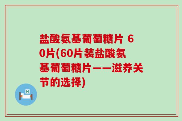 盐酸氨基葡萄糖片 60片(60片装盐酸氨基葡萄糖片——滋养关节的选择)