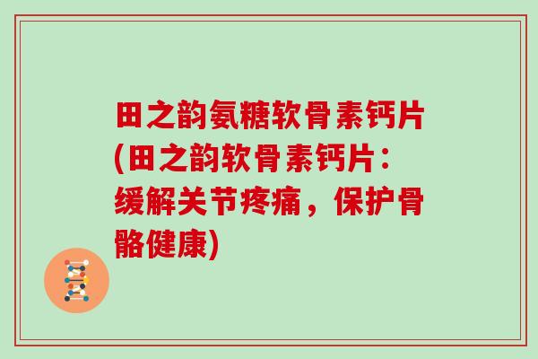田之韵氨糖软骨素钙片(田之韵软骨素钙片：缓解关节，保护骨骼健康)