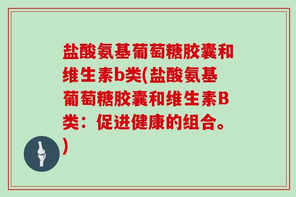 盐酸氨基葡萄糖胶囊和维生素b类(盐酸氨基葡萄糖胶囊和维生素B类：促进健康的组合。)