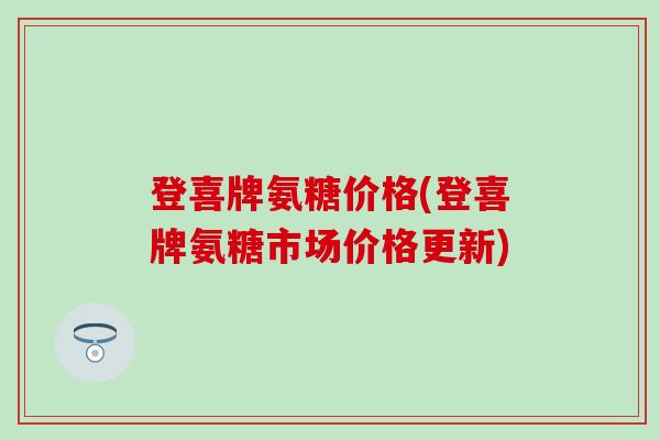 登喜牌氨糖价格(登喜牌氨糖市场价格更新)