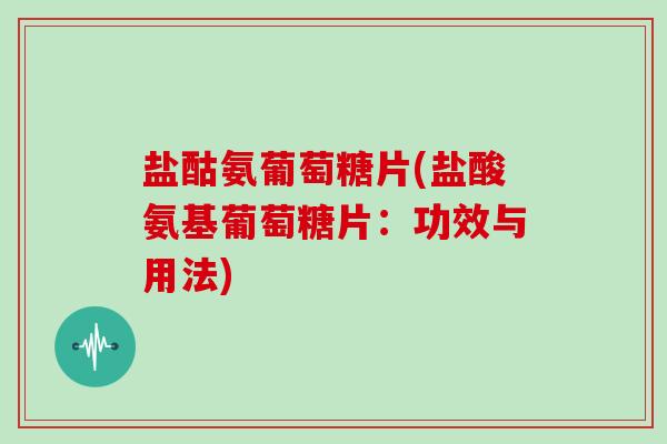 盐酤氨葡萄糖片(盐酸氨基葡萄糖片：功效与用法)